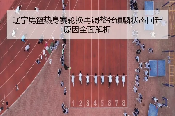 辽宁男篮热身赛轮换再调整张镇麟状态回升原因全面解析